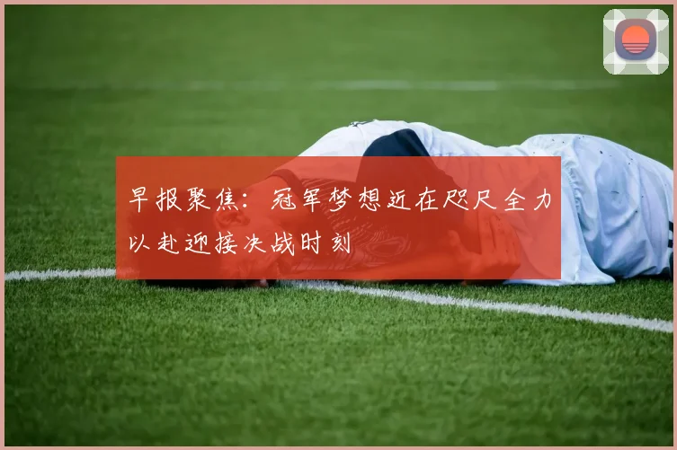 早报聚焦：冠军梦想近在咫尺全力以赴迎接决战时刻