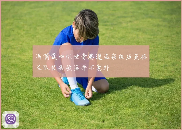 冯潇霆回忆世青赛遭盗窃经历英格兰队装备被盗并不意外
