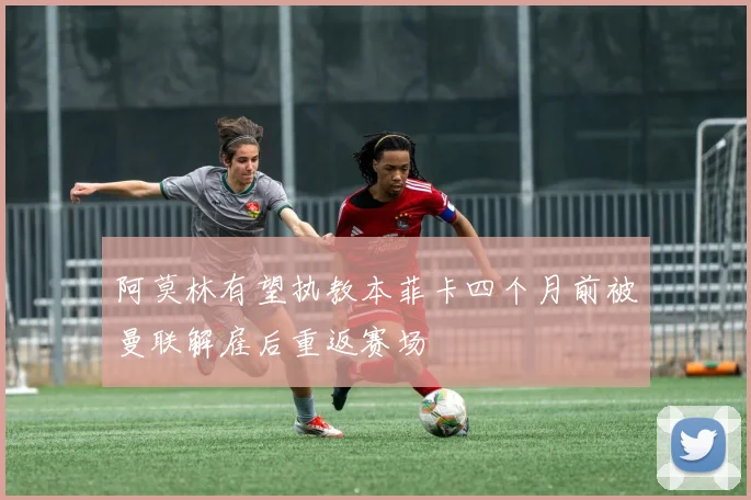 阿莫林有望执教本菲卡四个月前被曼联解雇后重返赛场