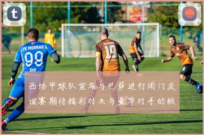 西协甲球队宣布与巴萨进行闭门友谊赛期待精彩对决与豪华对手的较量