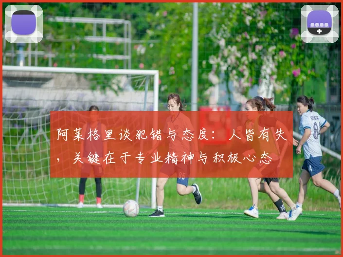 阿莱格里谈犯错与态度：人皆有失，关键在于专业精神与积极心态