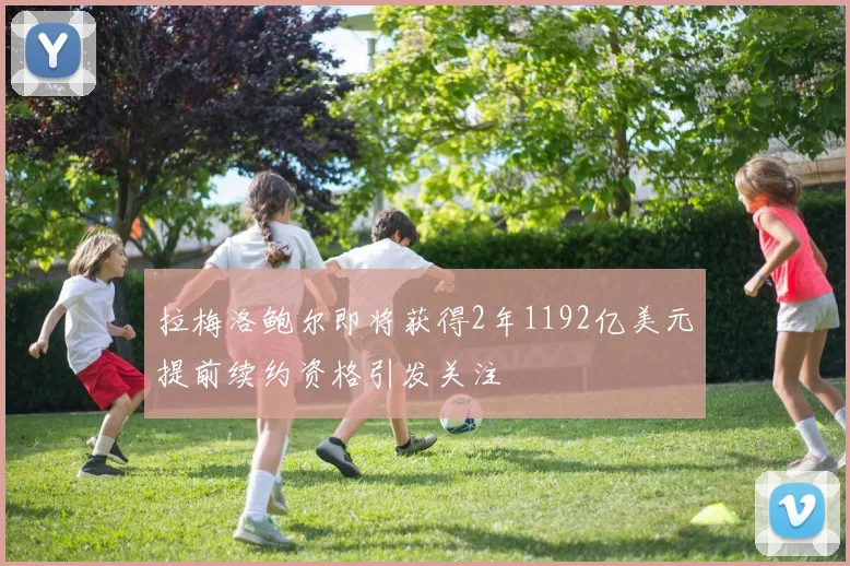 拉梅洛鲍尔即将获得2年1192亿美元提前续约资格引发关注
