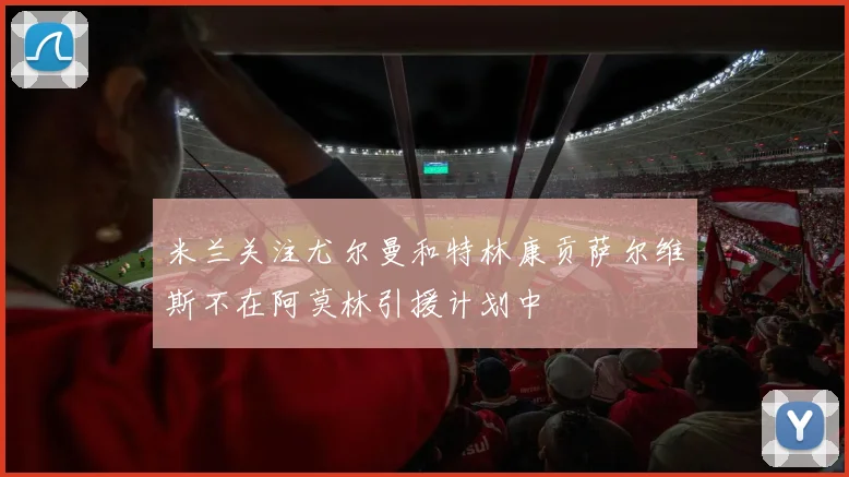 米兰关注尤尔曼和特林康贡萨尔维斯不在阿莫林引援计划中
