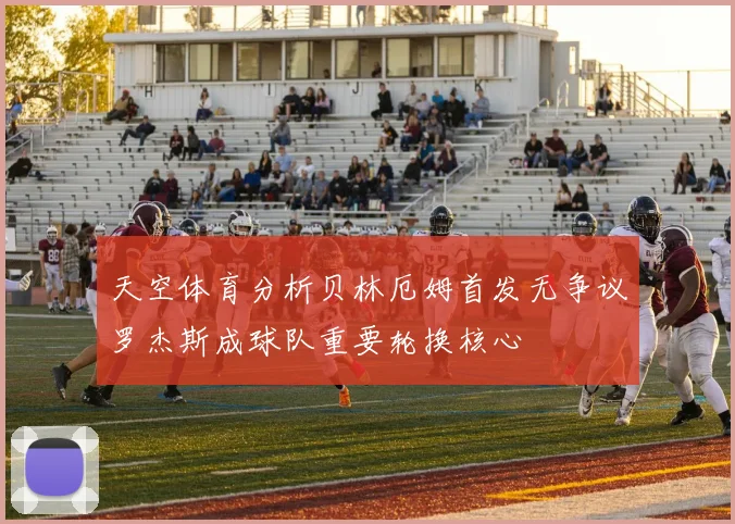 天空体育分析贝林厄姆首发无争议罗杰斯成球队重要轮换核心