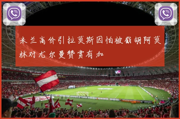 米兰高价引拉莫斯因怕被截胡阿莫林对尤尔曼赞赏有加
