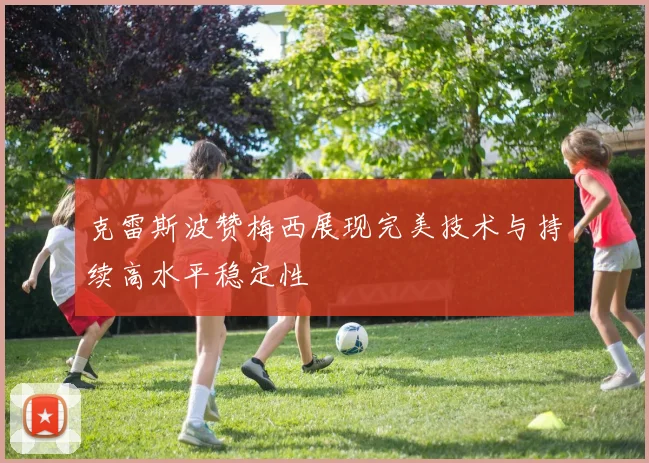 克雷斯波赞梅西展现完美技术与持续高水平稳定性