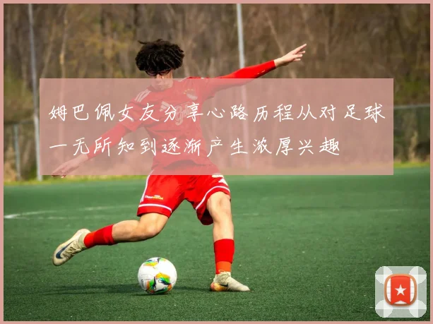 姆巴佩女友分享心路历程从对足球一无所知到逐渐产生浓厚兴趣