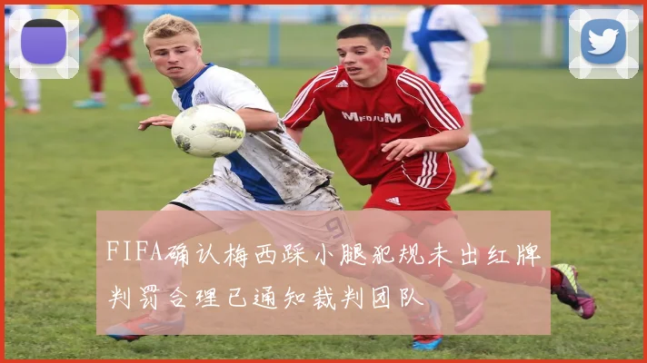 FIFA确认梅西踩小腿犯规未出红牌判罚合理已通知裁判团队