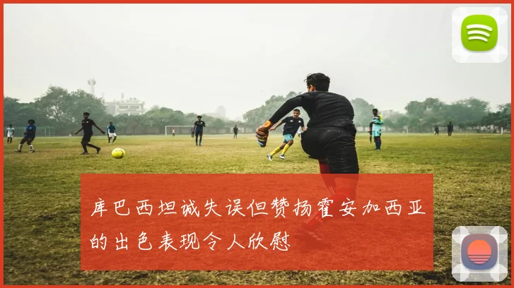 库巴西坦诚失误但赞扬霍安加西亚的出色表现令人欣慰