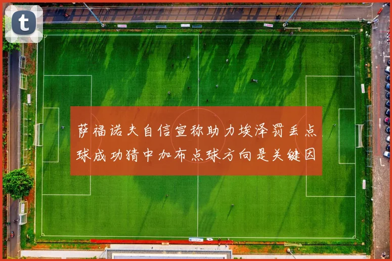 萨福诺夫自信宣称助力埃泽罚丢点球成功猜中加布点球方向是关键因素