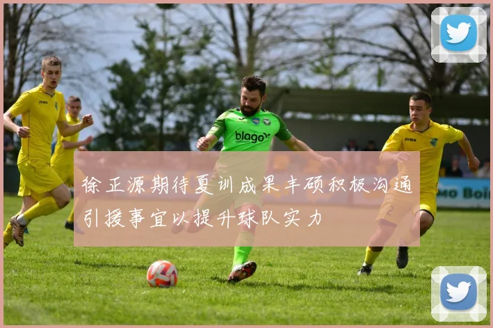 徐正源期待夏训成果丰硕积极沟通引援事宜以提升球队实力