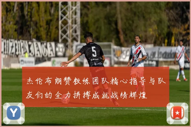 杰伦布朗赞教练团队精心指导与队友们的全力拼搏成就战绩辉煌