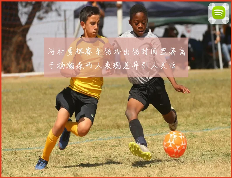 河村勇辉赛季场均出场时间显著高于杨瀚森两人表现差异引人关注