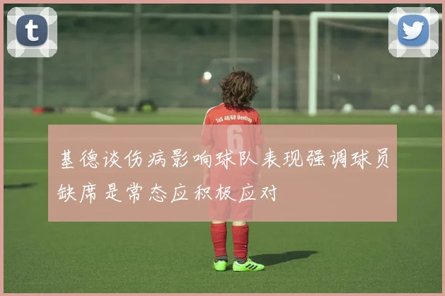 基德谈伤病影响球队表现强调球员缺席是常态应积极应对