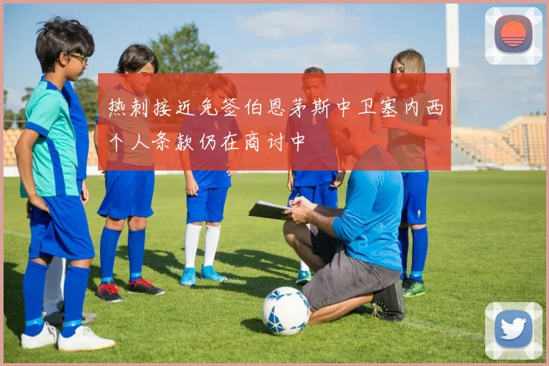 热刺接近免签伯恩茅斯中卫塞内西个人条款仍在商讨中