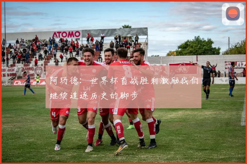 阿玛德：世界杯首战胜利激励我们继续追逐历史的脚步