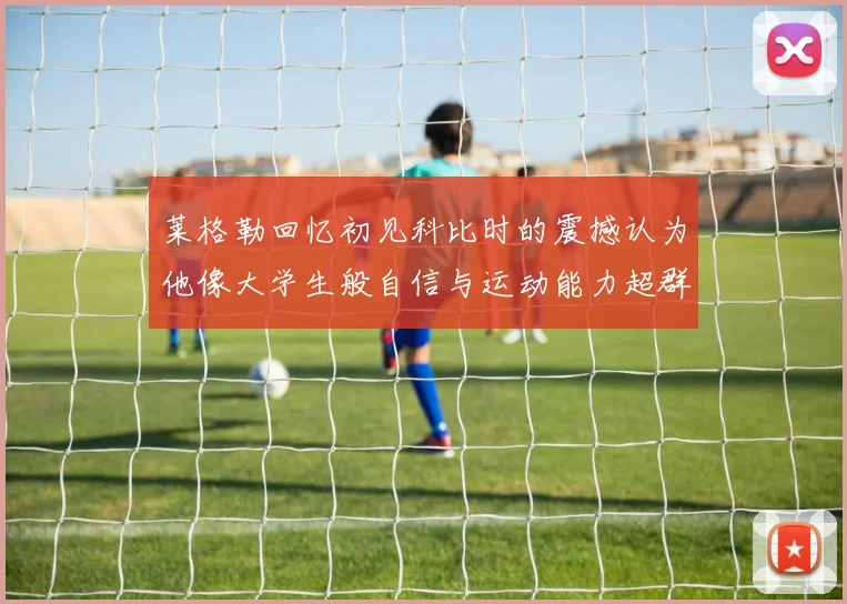 莱格勒回忆初见科比时的震撼认为他像大学生般自信与运动能力超群