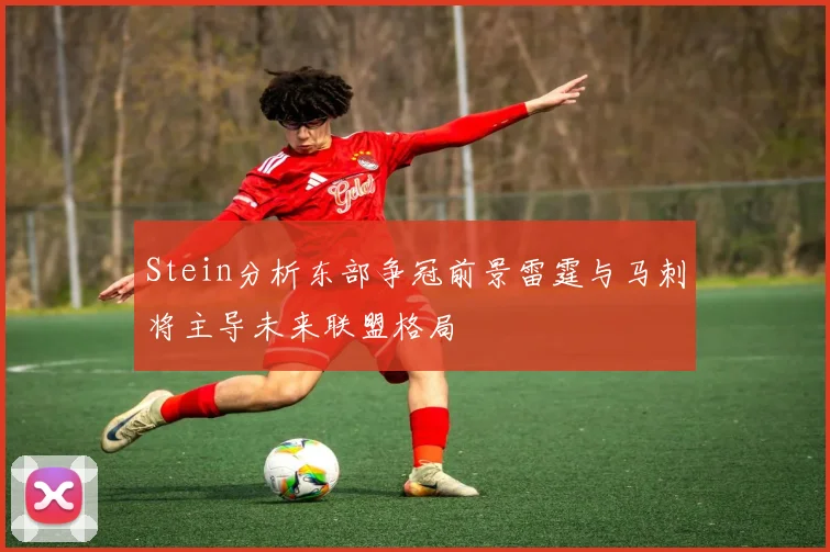 Stein分析东部争冠前景雷霆与马刺将主导未来联盟格局