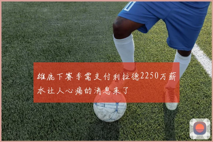 雄鹿下赛季需支付利拉德2250万薪水让人心痛的消息来了