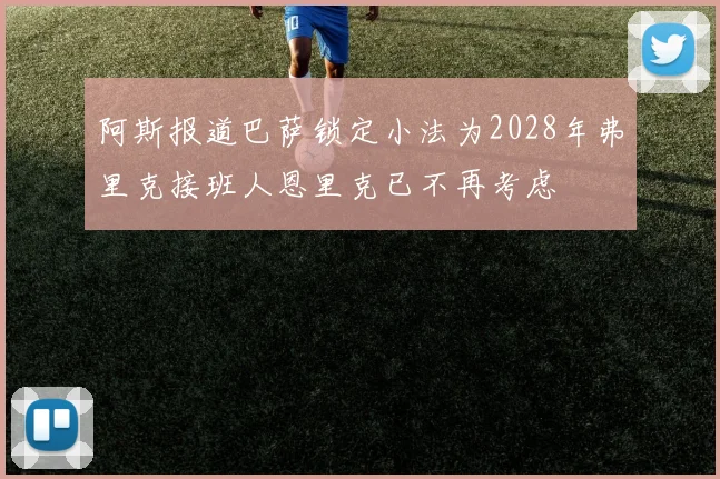 阿斯报道巴萨锁定小法为2028年弗里克接班人恩里克已不再考虑
