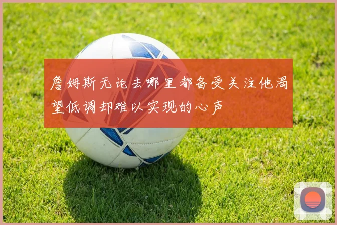 詹姆斯无论去哪里都备受关注他渴望低调却难以实现的心声