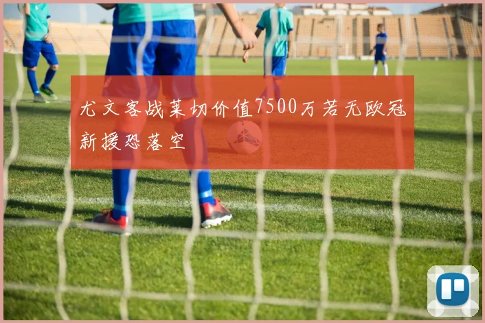 尤文客战莱切价值7500万若无欧冠新援恐落空