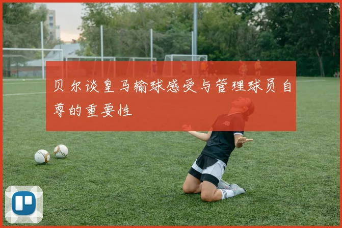 贝尔谈皇马输球感受与管理球员自尊的重要性