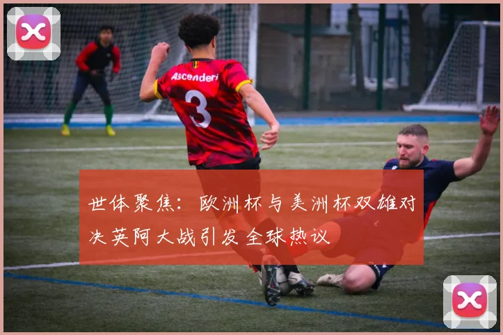 世体聚焦：欧洲杯与美洲杯双雄对决英阿大战引发全球热议