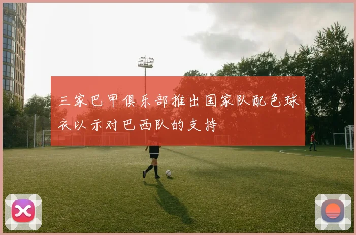 三家巴甲俱乐部推出国家队配色球衣以示对巴西队的支持