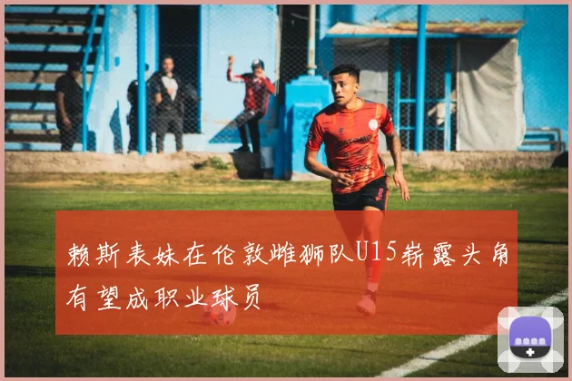 赖斯表妹在伦敦雌狮队U15崭露头角有望成职业球员