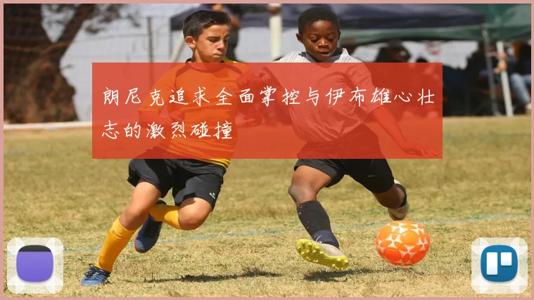 朗尼克追求全面掌控与伊布雄心壮志的激烈碰撞