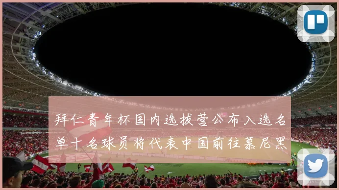 拜仁青年杯国内选拔营公布入选名单十名球员将代表中国前往慕尼黑