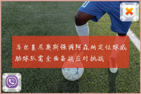 马尔基尼奥斯强调阿森纳定位球威胁球队需全面备战应对挑战