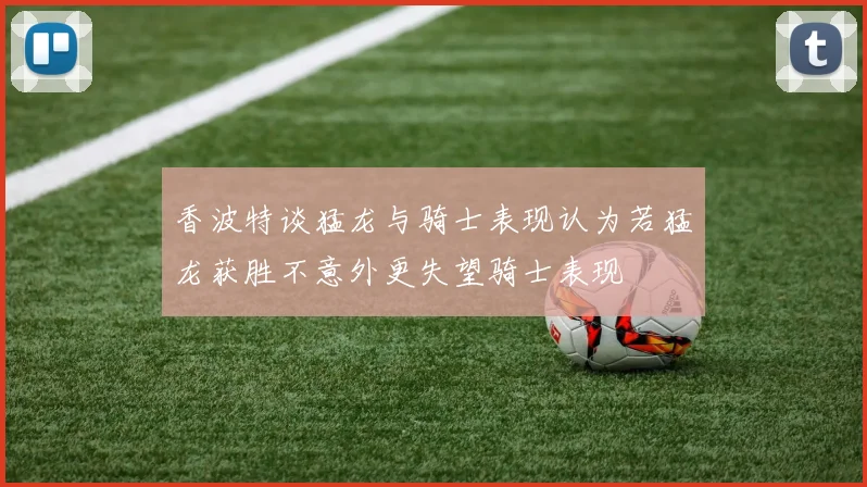 香波特谈猛龙与骑士表现认为若猛龙获胜不意外更失望骑士表现