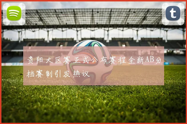 贵阳大区赛正式公布赛程全新AB分档赛制引发热议