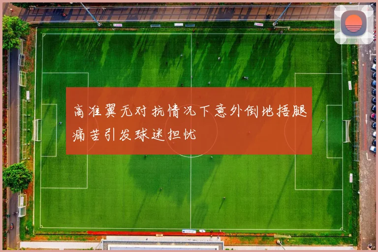 高准翼无对抗情况下意外倒地捂腿痛苦引发球迷担忧